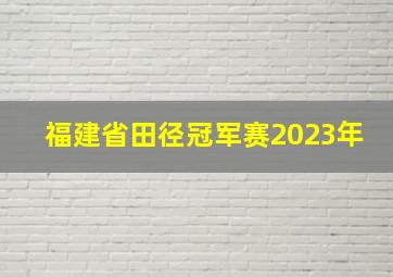 福建省田径冠军赛2023年