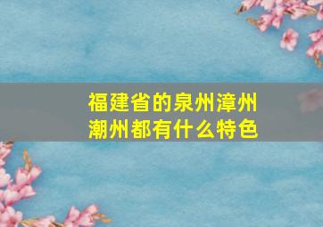 福建省的泉州漳州潮州都有什么特色