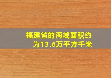 福建省的海域面积约为13.6万平方千米