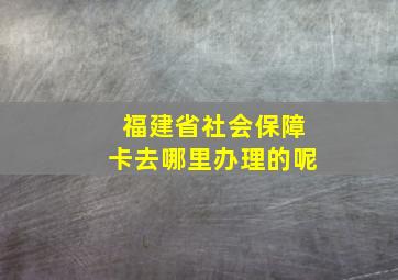 福建省社会保障卡去哪里办理的呢