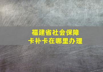 福建省社会保障卡补卡在哪里办理