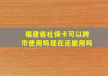 福建省社保卡可以跨市使用吗现在还能用吗