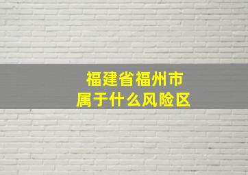 福建省福州市属于什么风险区