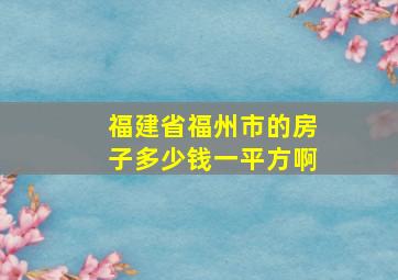 福建省福州市的房子多少钱一平方啊