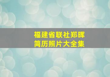 福建省联社郑晖简历照片大全集