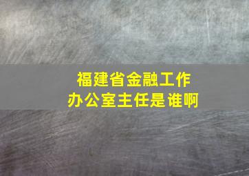 福建省金融工作办公室主任是谁啊