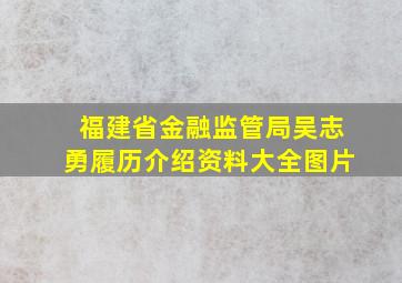 福建省金融监管局吴志勇履历介绍资料大全图片