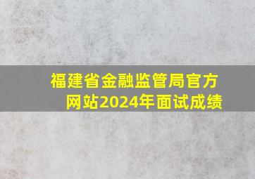 福建省金融监管局官方网站2024年面试成绩