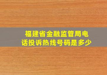 福建省金融监管局电话投诉热线号码是多少