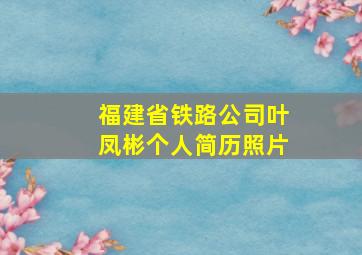 福建省铁路公司叶凤彬个人简历照片