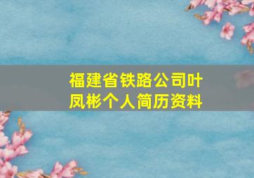 福建省铁路公司叶凤彬个人简历资料