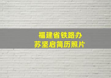 福建省铁路办苏坚启简历照片