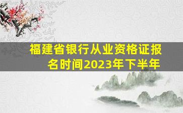 福建省银行从业资格证报名时间2023年下半年