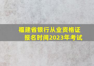 福建省银行从业资格证报名时间2023年考试