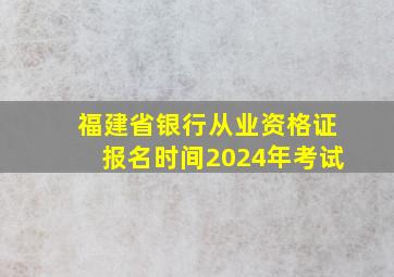 福建省银行从业资格证报名时间2024年考试