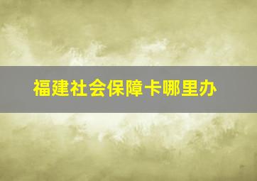 福建社会保障卡哪里办