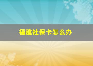 福建社保卡怎么办