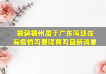 福建福州属于广东吗现在有疫情吗要隔离吗最新消息