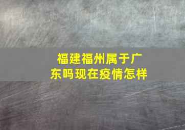 福建福州属于广东吗现在疫情怎样