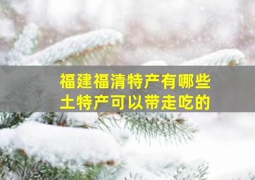 福建福清特产有哪些土特产可以带走吃的