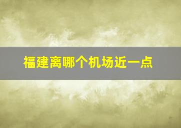 福建离哪个机场近一点