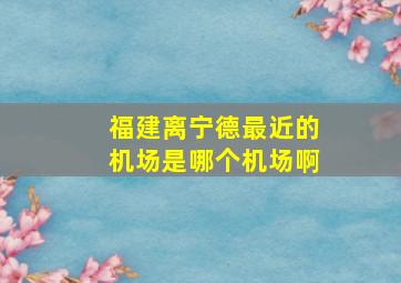 福建离宁德最近的机场是哪个机场啊