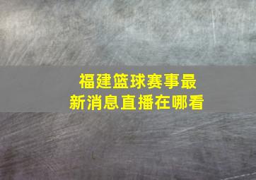 福建篮球赛事最新消息直播在哪看