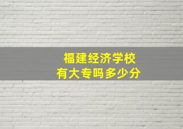 福建经济学校有大专吗多少分