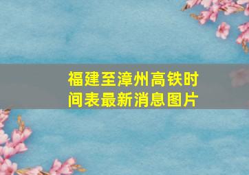 福建至漳州高铁时间表最新消息图片