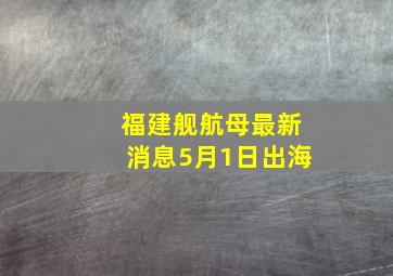 福建舰航母最新消息5月1日出海