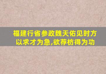 福建行省参政魏天佑见时方以求才为急,欲荐枋得为功