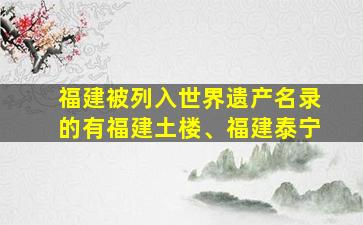 福建被列入世界遗产名录的有福建土楼、福建泰宁