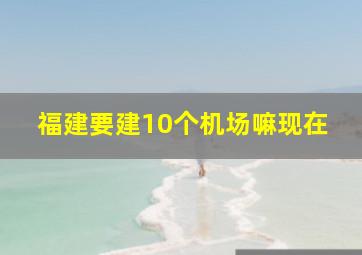 福建要建10个机场嘛现在