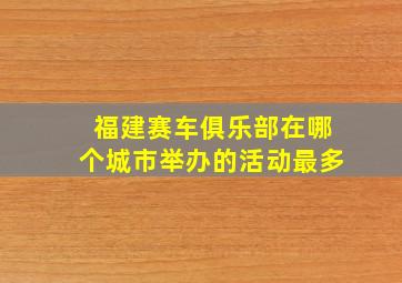 福建赛车俱乐部在哪个城市举办的活动最多