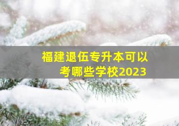 福建退伍专升本可以考哪些学校2023