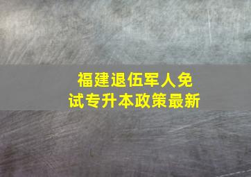 福建退伍军人免试专升本政策最新