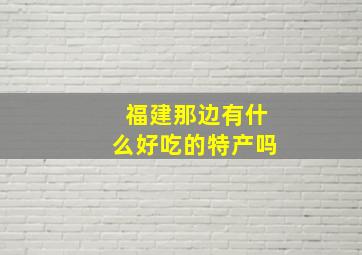 福建那边有什么好吃的特产吗