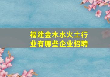 福建金木水火土行业有哪些企业招聘