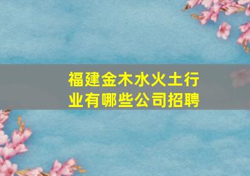 福建金木水火土行业有哪些公司招聘