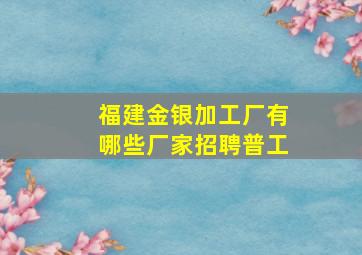 福建金银加工厂有哪些厂家招聘普工