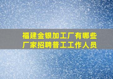 福建金银加工厂有哪些厂家招聘普工工作人员