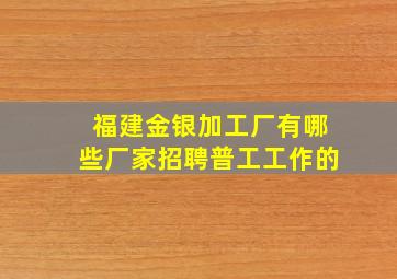 福建金银加工厂有哪些厂家招聘普工工作的