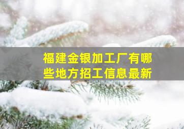 福建金银加工厂有哪些地方招工信息最新