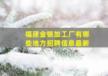 福建金银加工厂有哪些地方招聘信息最新