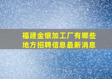 福建金银加工厂有哪些地方招聘信息最新消息