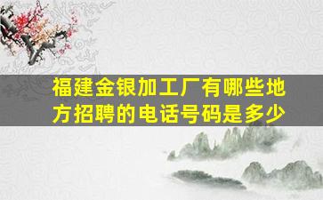 福建金银加工厂有哪些地方招聘的电话号码是多少