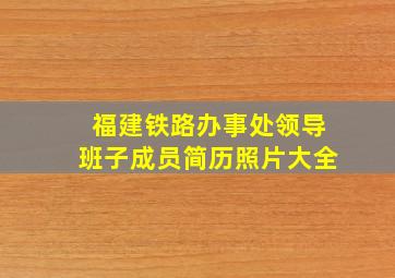 福建铁路办事处领导班子成员简历照片大全