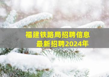 福建铁路局招聘信息最新招聘2024年