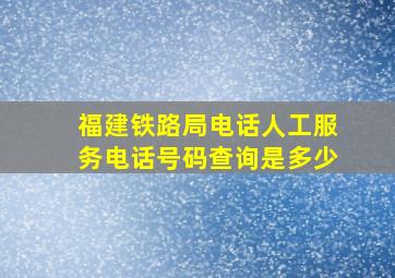 福建铁路局电话人工服务电话号码查询是多少