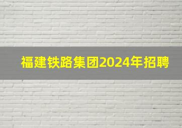 福建铁路集团2024年招聘